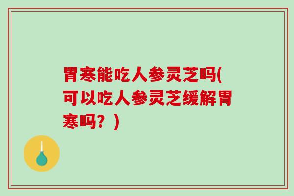 胃寒能吃人参灵芝吗(可以吃人参灵芝缓解胃寒吗？)