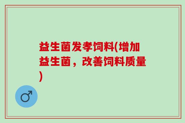 益生菌发孝饲料(增加益生菌，改善饲料质量)