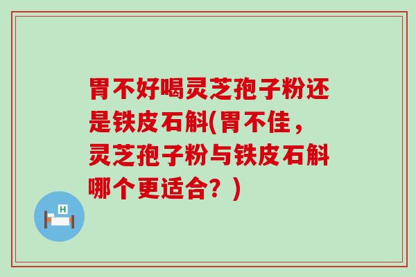 胃不好喝灵芝孢子粉还是铁皮石斛(胃不佳，灵芝孢子粉与铁皮石斛哪个更适合？)