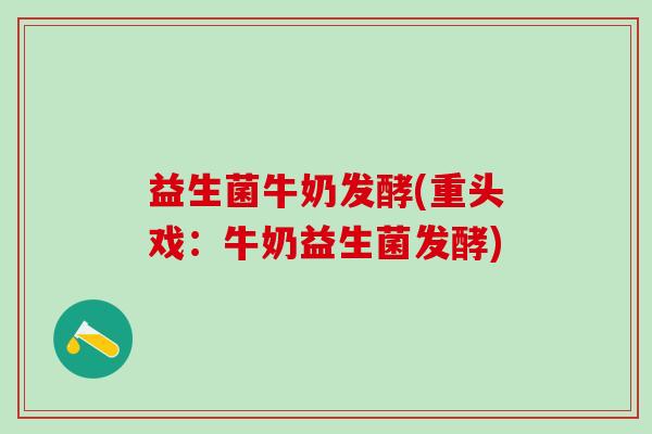 益生菌牛奶发酵(重头戏:牛奶益生菌发酵) 益生菌牛奶发酵(重头戏:牛奶益生菌发酵)