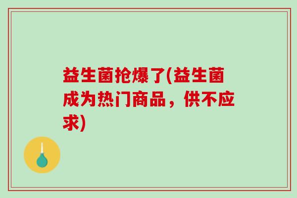 益生菌抢爆了(益生菌成为热门商品，供不应求)