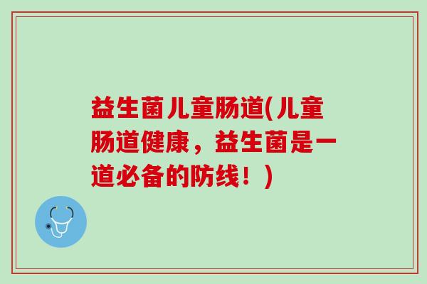 益生菌儿童肠道(儿童肠道健康，益生菌是一道必备的防线！)