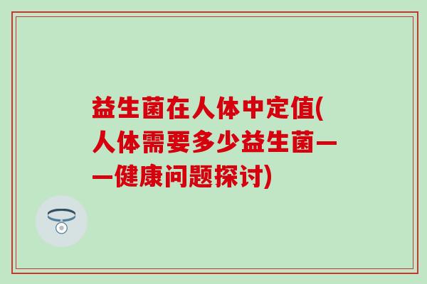 益生菌在人体中定值(人体需要多少益生菌——健康问题探讨)
