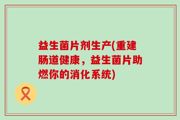 益生菌片剂生产(重建肠道健康，益生菌片助燃你的消化系统)