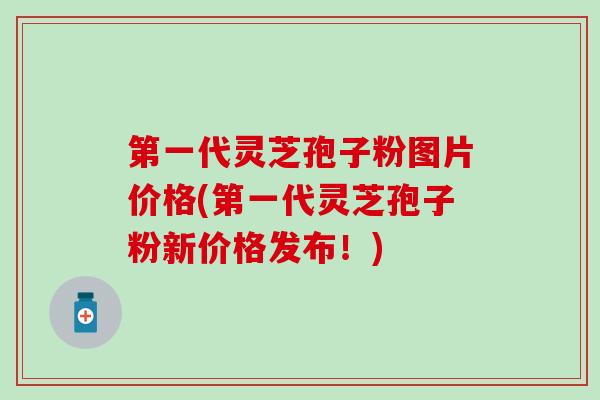 第一代灵芝孢子粉图片价格(第一代灵芝孢子粉新价格发布！)