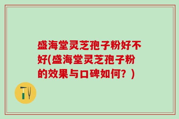 盛海堂灵芝孢子粉好不好(盛海堂灵芝孢子粉的效果与口碑如何？)
