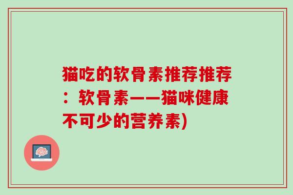 猫吃的软骨素推荐推荐：软骨素——猫咪健康不可少的营养素)