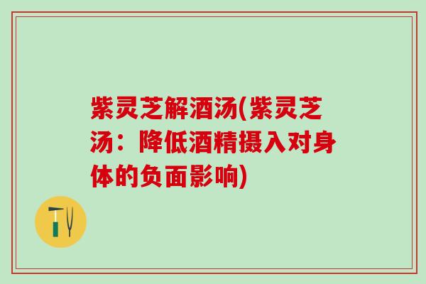 紫灵芝解酒汤(紫灵芝汤：降低酒精摄入对身体的负面影响)