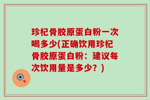 珍杞骨胶原蛋白粉一次喝多少(正确饮用珍杞骨胶原蛋白粉：建议每次饮用量是多少？)