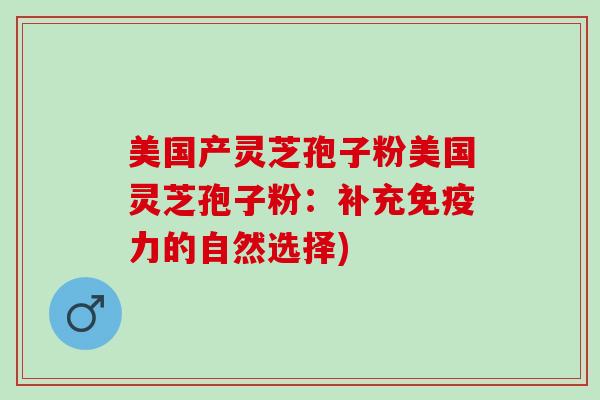 美国产灵芝孢子粉美国灵芝孢子粉：补充免疫力的自然选择)
