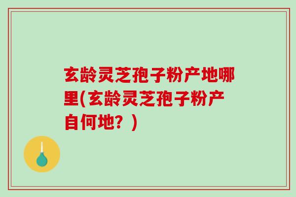 玄龄灵芝孢子粉产地哪里(玄龄灵芝孢子粉产自何地？)
