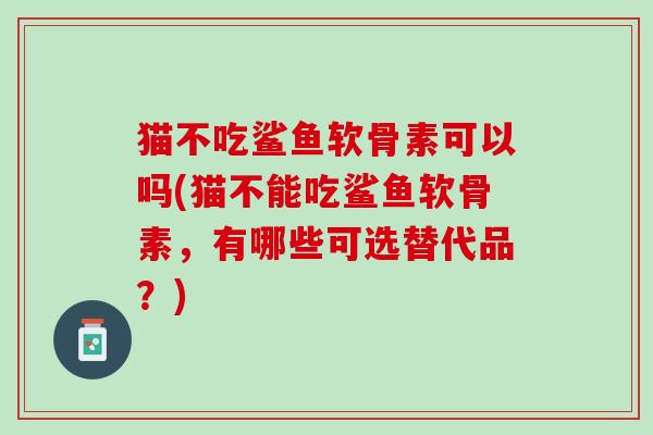 猫不吃鲨鱼软骨素可以吗(猫不能吃鲨鱼软骨素，有哪些可选替代品？)
