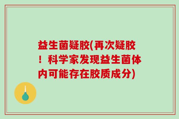 益生菌疑胶(再次疑胶！科学家发现益生菌体内可能存在胶质成分)