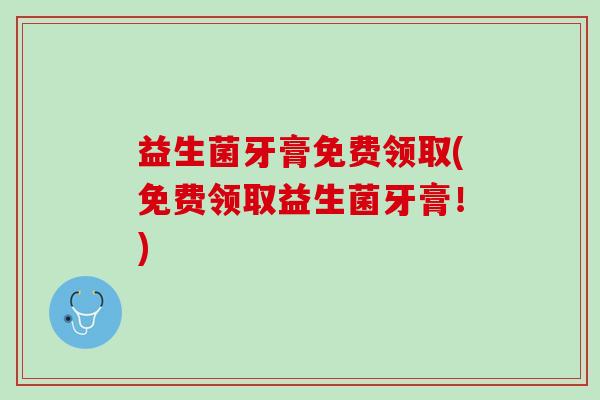 益生菌牙膏免费领取(免费领取益生菌牙膏！)