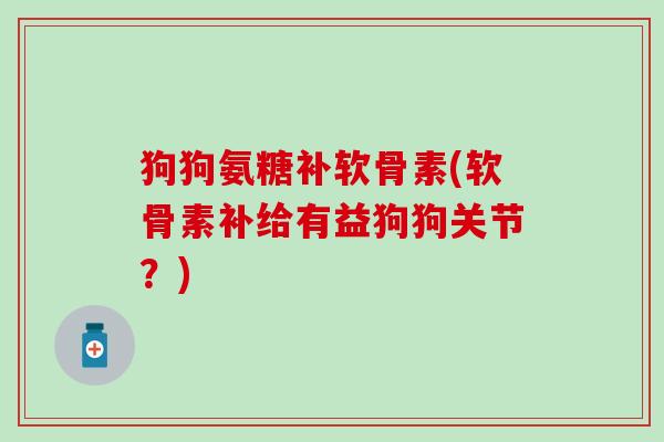 狗狗氨糖补软骨素(软骨素补给有益狗狗关节？)