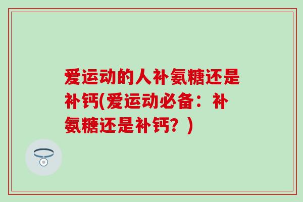 爱运动的人补氨糖还是补钙(爱运动必备：补氨糖还是补钙？)