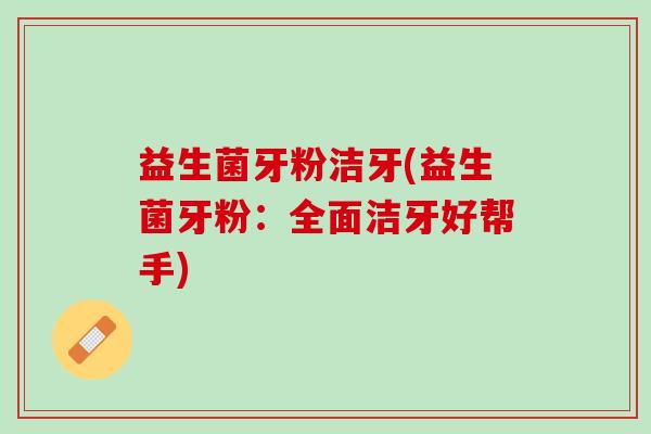益生菌牙粉洁牙(益生菌牙粉：全面洁牙好帮手)