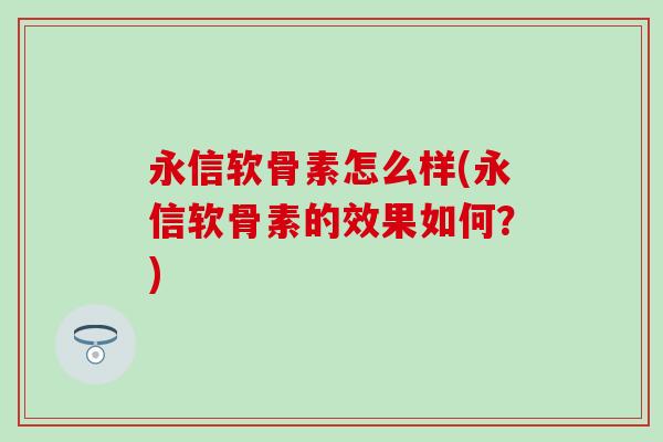 永信软骨素怎么样(永信软骨素的效果如何？)