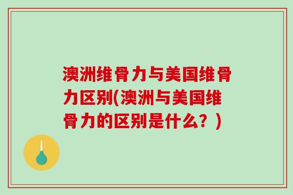 澳洲维骨力与美国维骨力区别(澳洲与美国维骨力的区别是什么？)