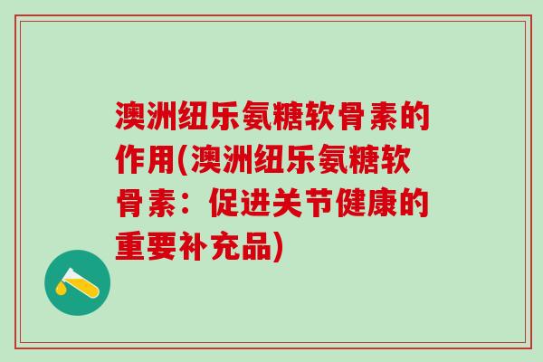 澳洲纽乐氨糖软骨素的作用(澳洲纽乐氨糖软骨素：促进关节健康的重要补充品)