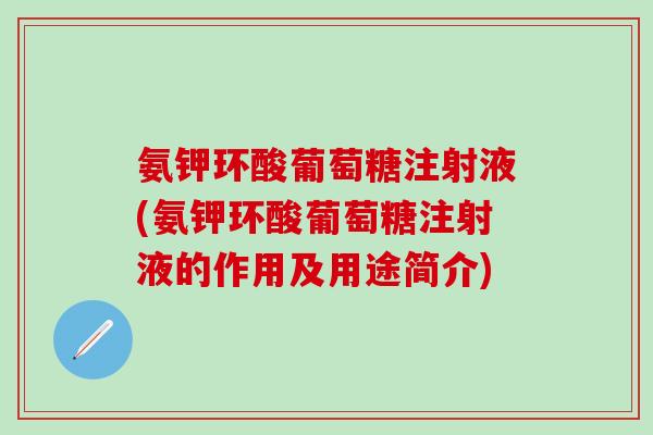 氨钾环酸葡萄糖注射液(氨钾环酸葡萄糖注射液的作用及用途简介)