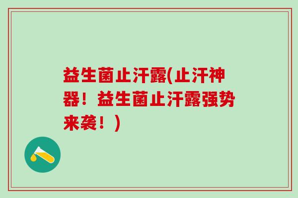 益生菌止汗露(止汗神器！益生菌止汗露强势来袭！)