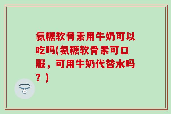 氨糖软骨素用牛奶可以吃吗(氨糖软骨素可口服，可用牛奶代替水吗？)