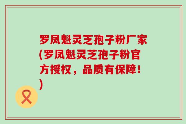 罗凤魁灵芝孢子粉厂家(罗凤魁灵芝孢子粉官方授权，品质有保障！)