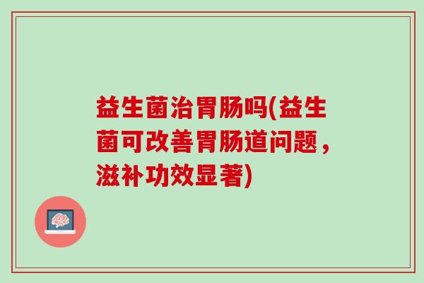 益生菌治胃肠吗(益生菌可改善胃肠道问题，滋补功效显著)