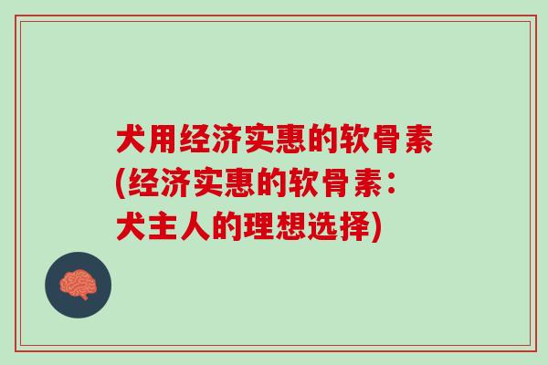 犬用经济实惠的软骨素(经济实惠的软骨素：犬主人的理想选择)