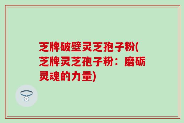 芝牌破壁灵芝孢子粉(芝牌灵芝孢子粉：磨砺灵魂的力量)