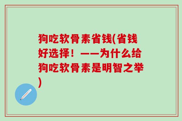 狗吃软骨素省钱(省钱好选择！——为什么给狗吃软骨素是明智之举)