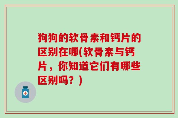 狗狗的软骨素和钙片的区别在哪(软骨素与钙片，你知道它们有哪些区别吗？)