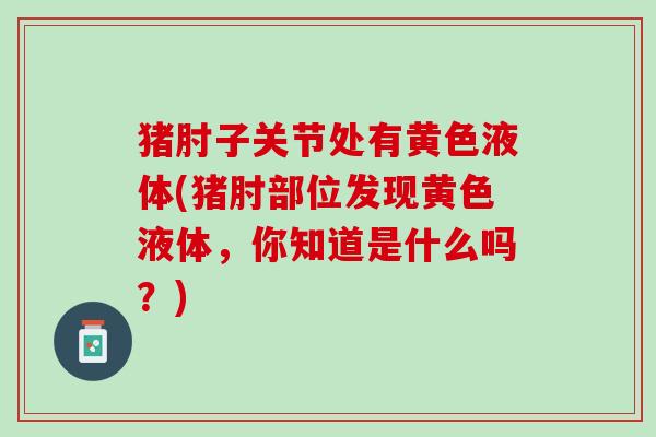 猪肘子关节处有黄色液体(猪肘部位发现黄色液体，你知道是什么吗？)