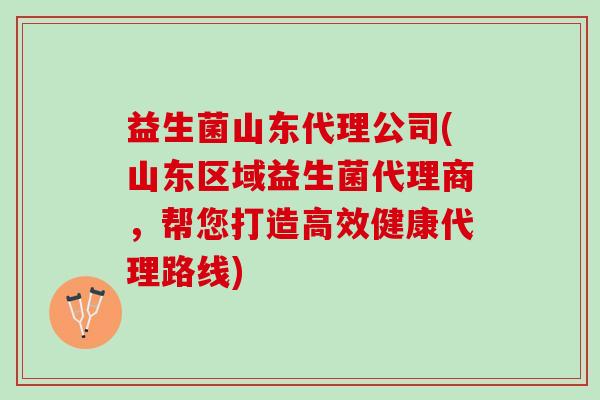 益生菌山东代理公司(山东区域益生菌代理商，帮您打造高效健康代理路线)