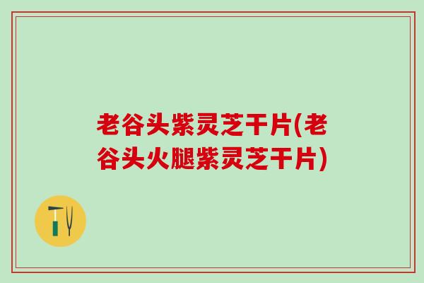 老谷头紫灵芝干片(老谷头火腿紫灵芝干片)