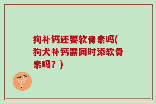 狗补钙还要软骨素吗(狗犬补钙需同时添软骨素吗？)