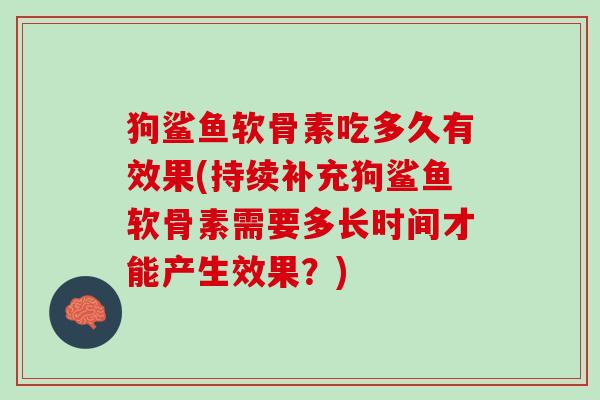 狗鲨鱼软骨素吃多久有效果(持续补充狗鲨鱼软骨素需要多长时间才能产生效果？)