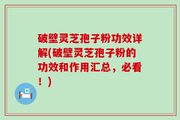 破壁灵芝孢子粉功效详解(破壁灵芝孢子粉的功效和作用汇总，必看！)