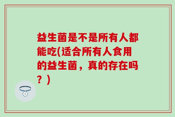 益生菌是不是所有人都能吃(适合所有人食用的益生菌，真的存在吗？)