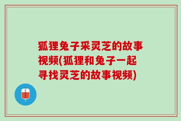 狐狸兔子采灵芝的故事视频(狐狸和兔子一起寻找灵芝的故事视频)