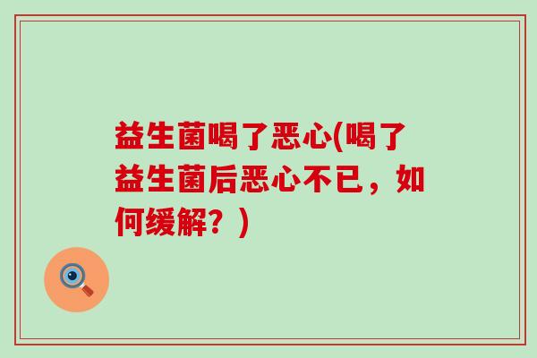 益生菌喝了恶心(喝了益生菌后恶心不已，如何缓解？)