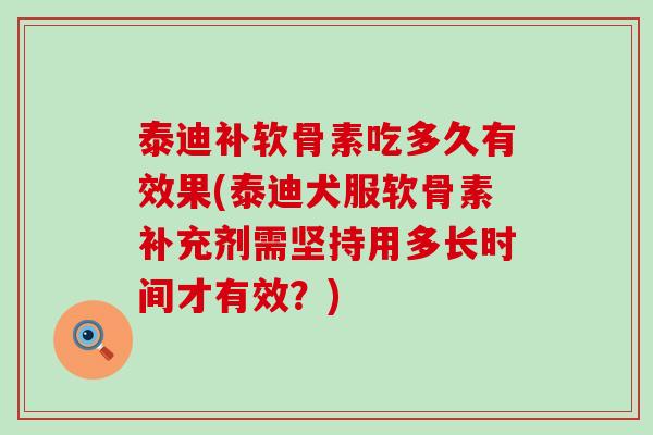泰迪补软骨素吃多久有效果(泰迪犬服软骨素补充剂需坚持用多长时间才有效？)