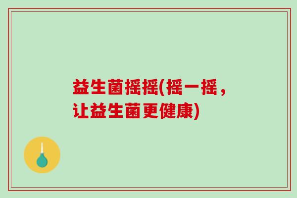 益生菌摇摇(摇一摇，让益生菌更健康)
