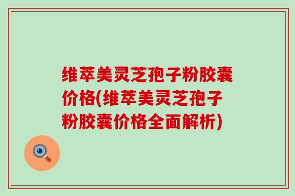 维萃美灵芝孢子粉胶囊价格(维萃美灵芝孢子粉胶囊价格全面解析)