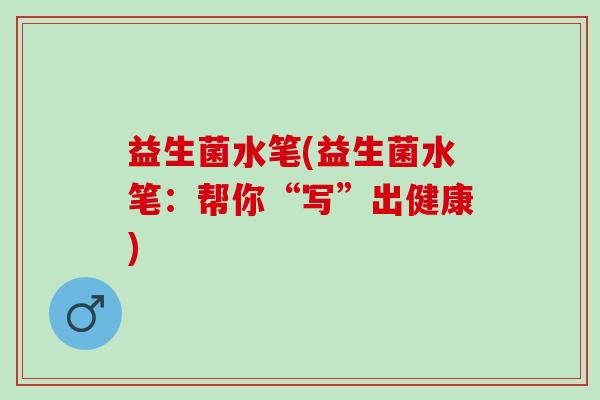 益生菌水笔(益生菌水笔：帮你“写”出健康)