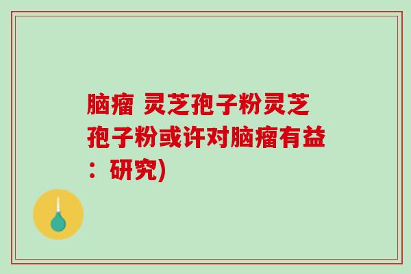 脑瘤 灵芝孢子粉灵芝孢子粉或许对脑瘤有益：研究)
