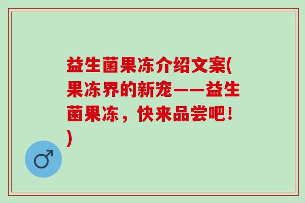 益生菌果冻介绍文案(果冻界的新宠——益生菌果冻，快来品尝吧！)