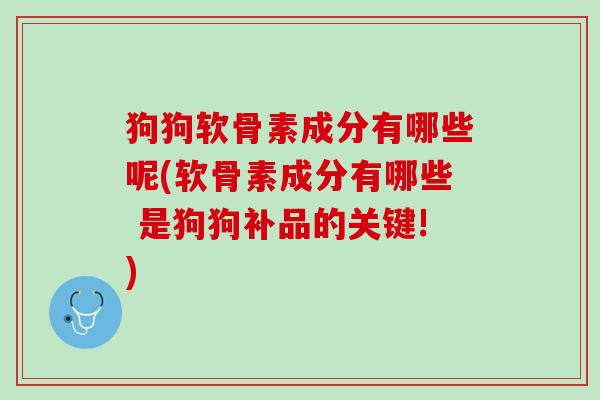 狗狗软骨素成分有哪些呢(软骨素成分有哪些 是狗狗补品的关键!)