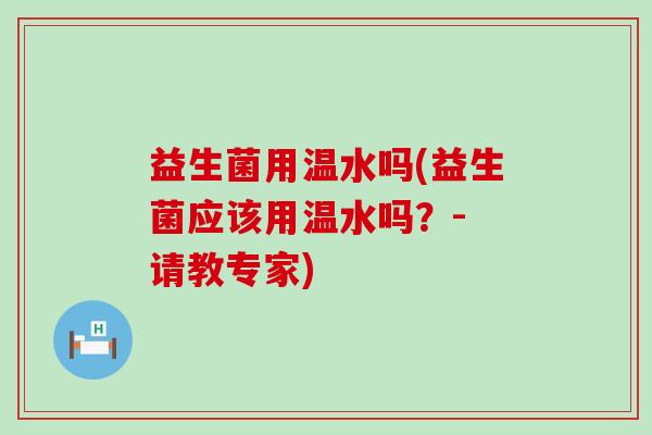 益生菌用温水吗(益生菌应该用温水吗？- 请教专家)